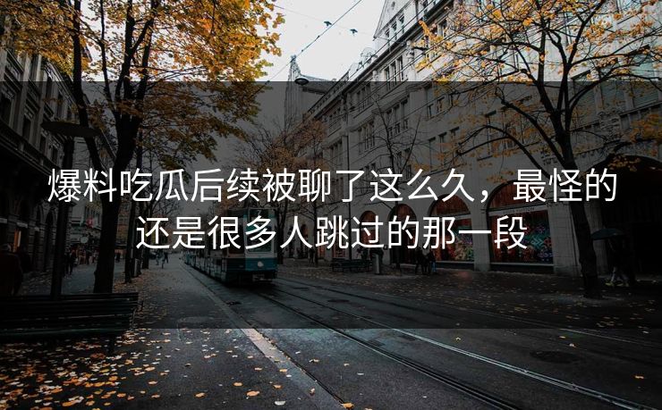 爆料吃瓜后续被聊了这么久，最怪的还是很多人跳过的那一段