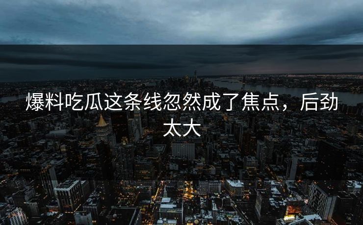 爆料吃瓜这条线忽然成了焦点，后劲太大