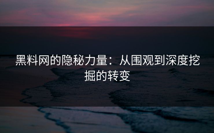 黑料网的隐秘力量：从围观到深度挖掘的转变