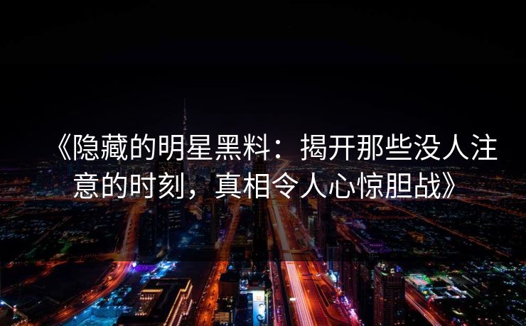 《隐藏的明星黑料：揭开那些没人注意的时刻，真相令人心惊胆战》