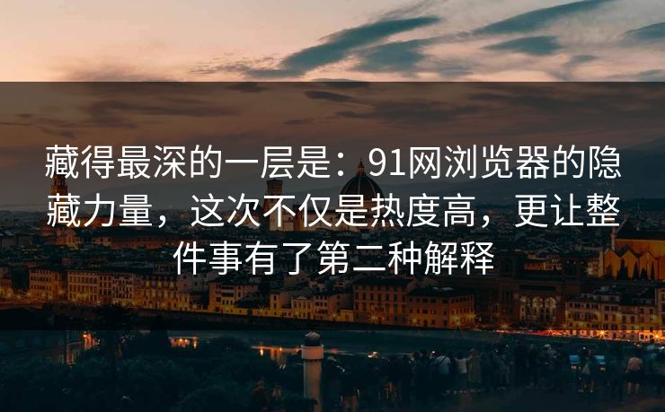 藏得最深的一层是：91网浏览器的隐藏力量，这次不仅是热度高，更让整件事有了第二种解释