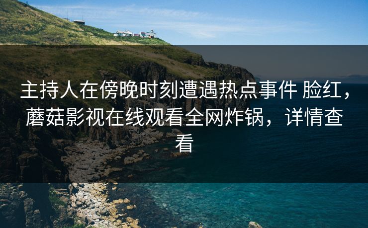 主持人在傍晚时刻遭遇热点事件 脸红，蘑菇影视在线观看全网炸锅，详情查看