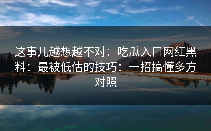 这事儿越想越不对：吃瓜入口网红黑料：最被低估的技巧：一招搞懂多方对照
