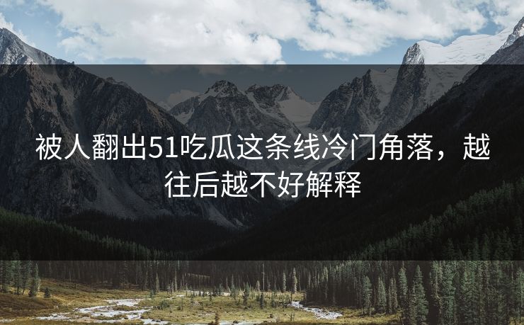 被人翻出51吃瓜这条线冷门角落,越往后越不好解释 被人翻出51吃瓜这条线冷门角落,越往后越不好解释
